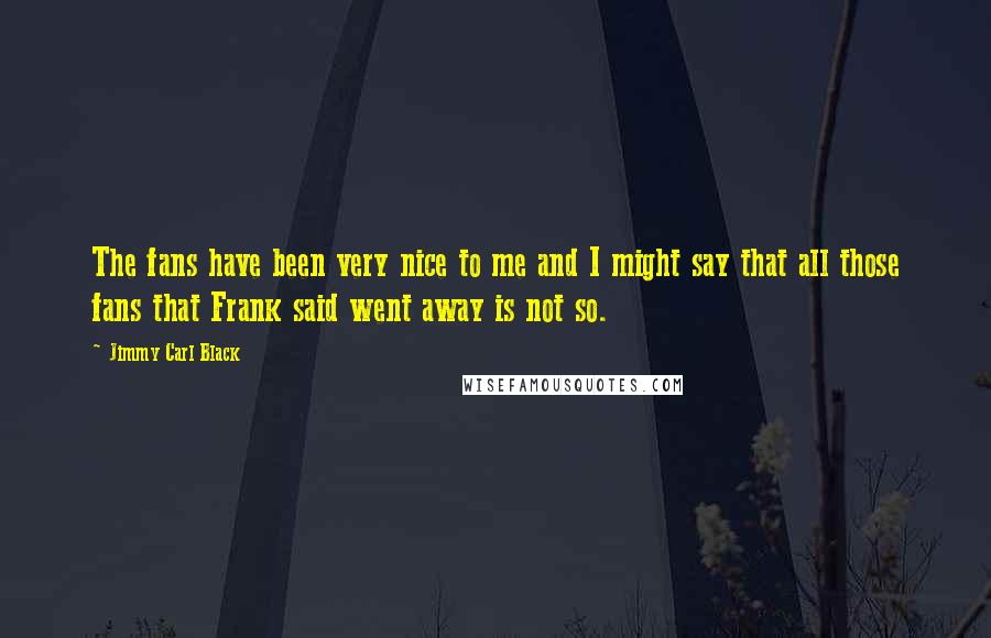 Jimmy Carl Black Quotes: The fans have been very nice to me and I might say that all those fans that Frank said went away is not so.