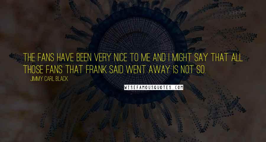 Jimmy Carl Black Quotes: The fans have been very nice to me and I might say that all those fans that Frank said went away is not so.