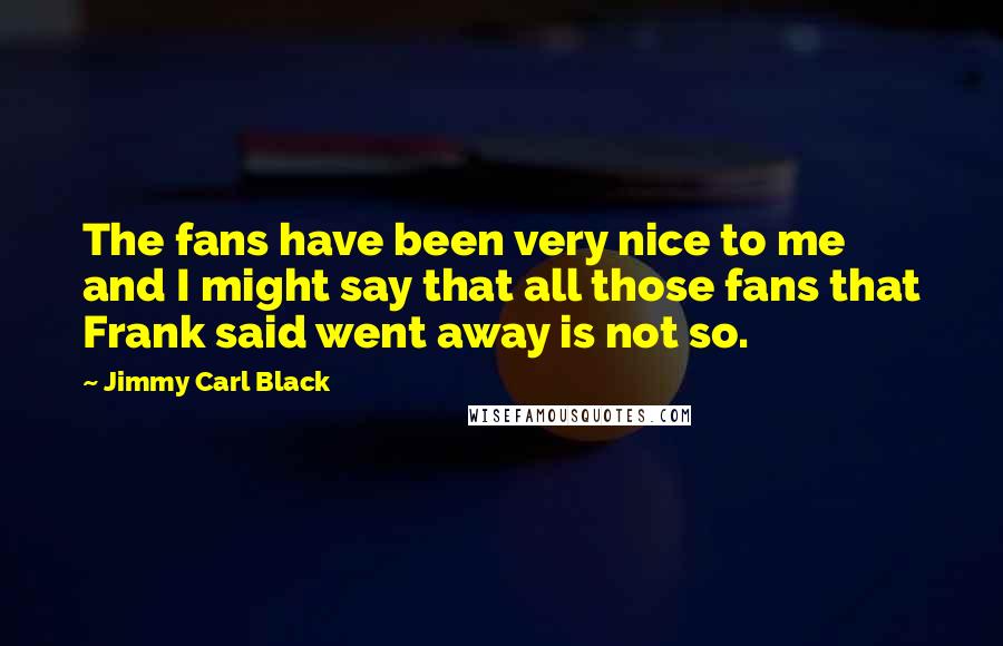 Jimmy Carl Black Quotes: The fans have been very nice to me and I might say that all those fans that Frank said went away is not so.