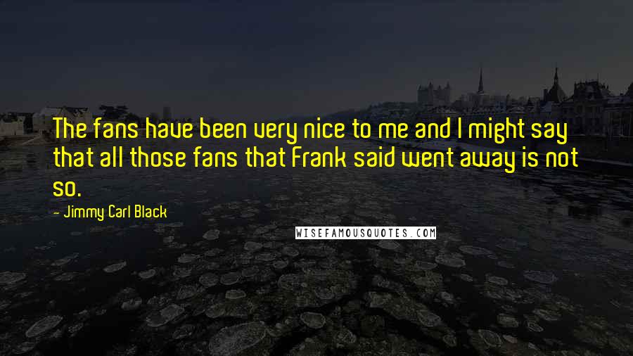 Jimmy Carl Black Quotes: The fans have been very nice to me and I might say that all those fans that Frank said went away is not so.