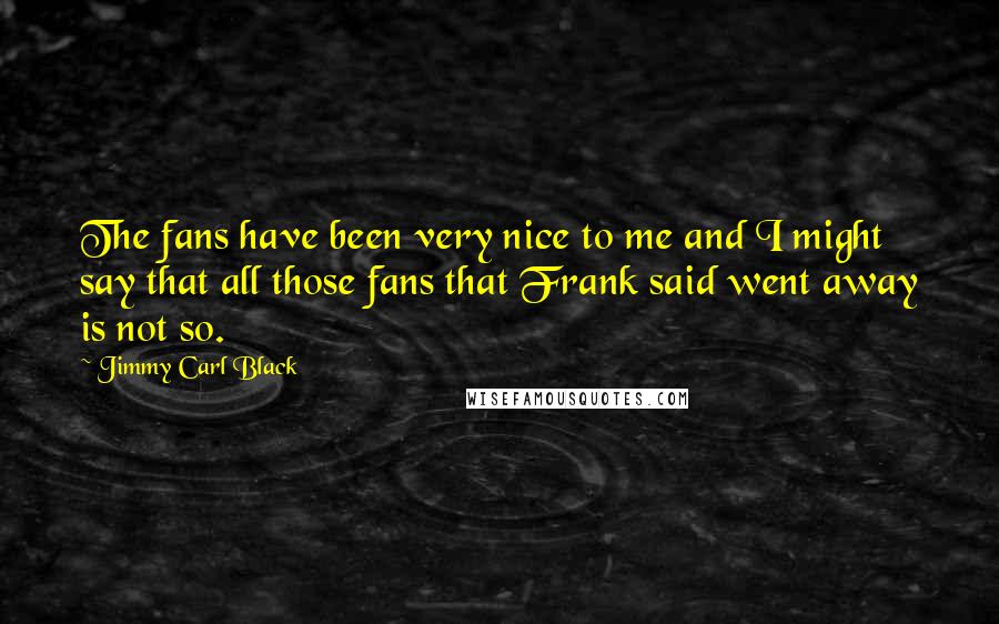 Jimmy Carl Black Quotes: The fans have been very nice to me and I might say that all those fans that Frank said went away is not so.