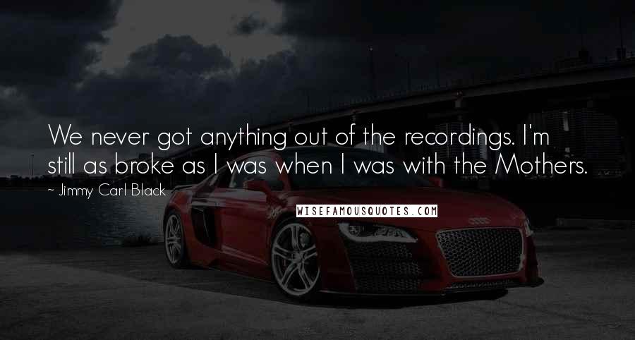 Jimmy Carl Black Quotes: We never got anything out of the recordings. I'm still as broke as I was when I was with the Mothers.