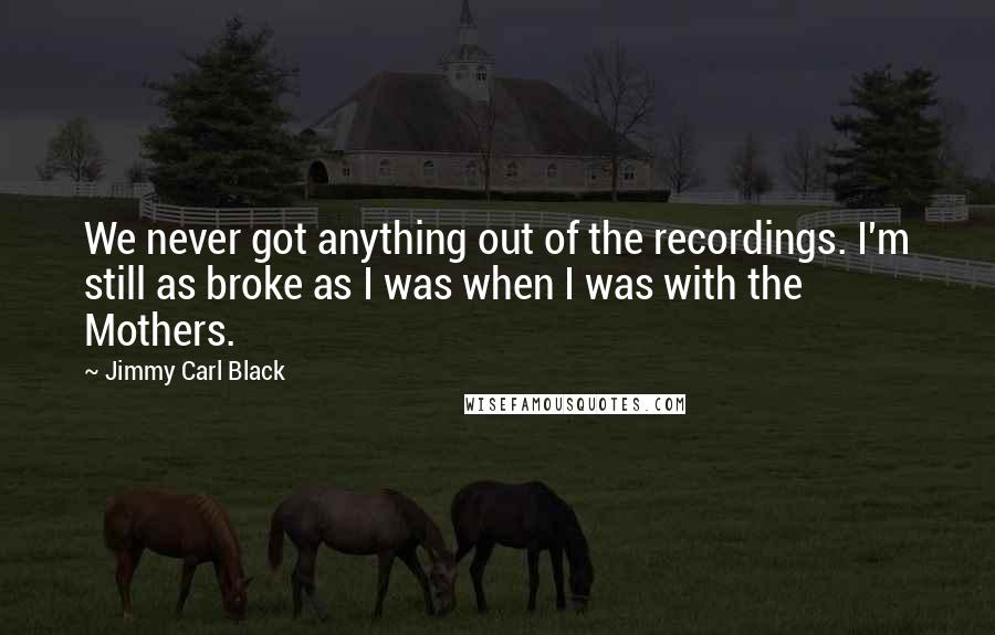 Jimmy Carl Black Quotes: We never got anything out of the recordings. I'm still as broke as I was when I was with the Mothers.