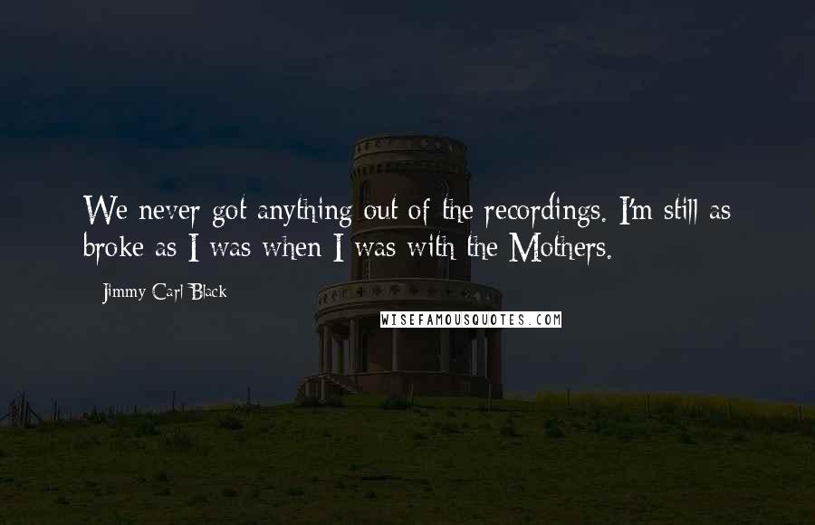 Jimmy Carl Black Quotes: We never got anything out of the recordings. I'm still as broke as I was when I was with the Mothers.