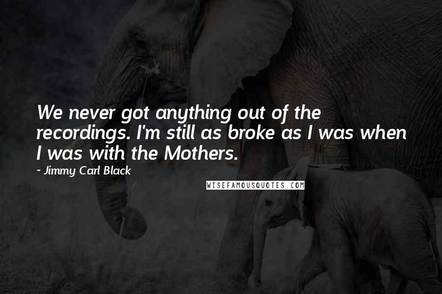 Jimmy Carl Black Quotes: We never got anything out of the recordings. I'm still as broke as I was when I was with the Mothers.