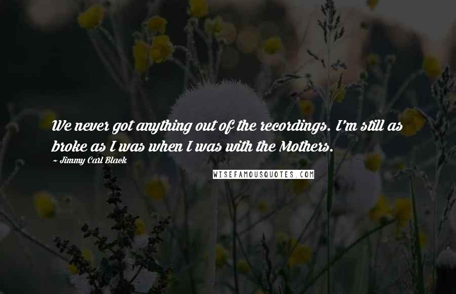 Jimmy Carl Black Quotes: We never got anything out of the recordings. I'm still as broke as I was when I was with the Mothers.