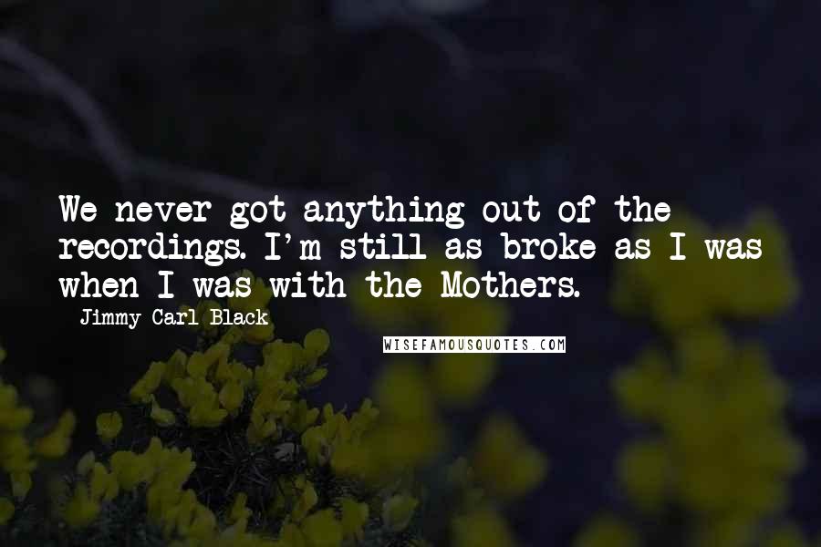 Jimmy Carl Black Quotes: We never got anything out of the recordings. I'm still as broke as I was when I was with the Mothers.