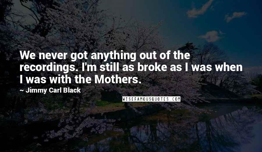 Jimmy Carl Black Quotes: We never got anything out of the recordings. I'm still as broke as I was when I was with the Mothers.