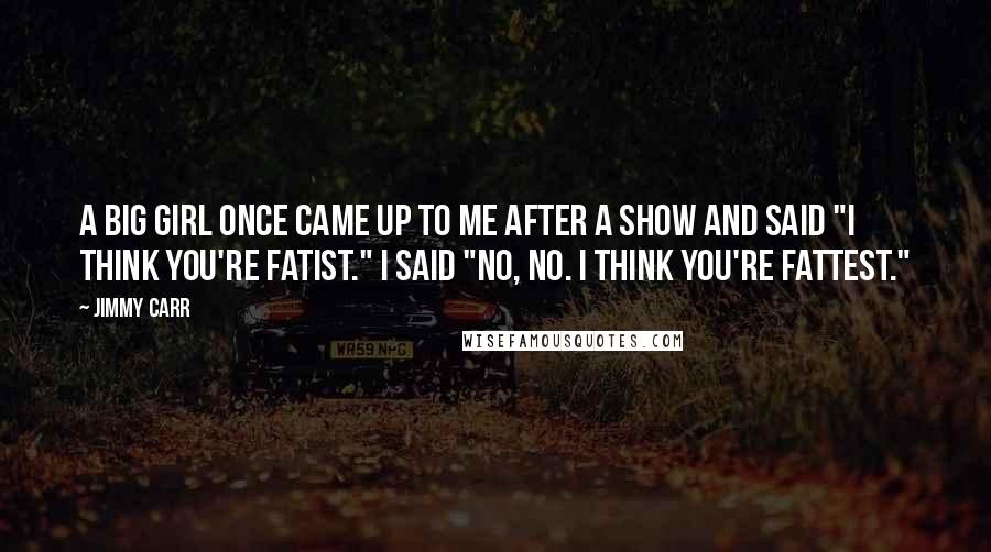 Jimmy Carr Quotes: A big girl once came up to me after a show and said "I think you're fatist." I said "No, no. I think you're fattest."