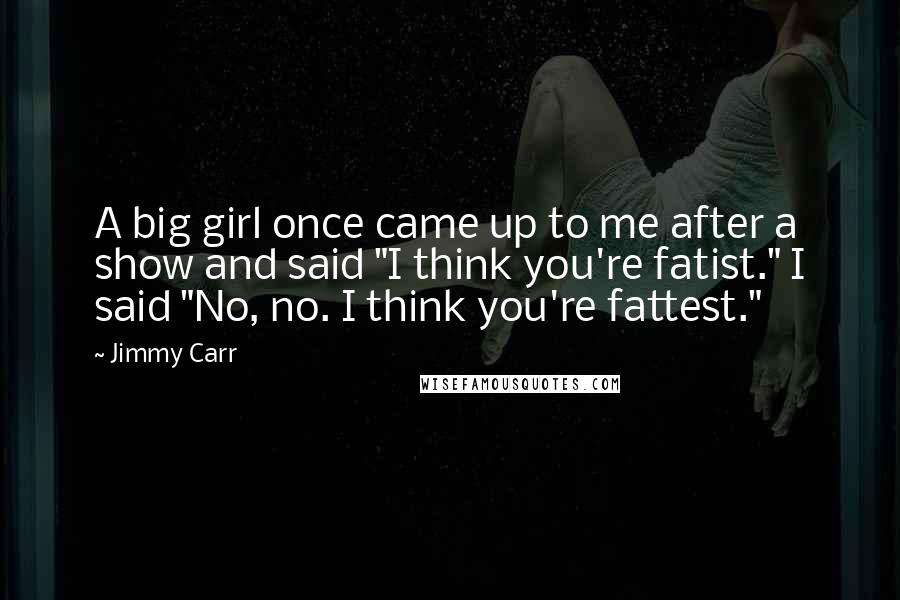 Jimmy Carr Quotes: A big girl once came up to me after a show and said "I think you're fatist." I said "No, no. I think you're fattest."