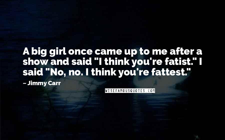Jimmy Carr Quotes: A big girl once came up to me after a show and said "I think you're fatist." I said "No, no. I think you're fattest."