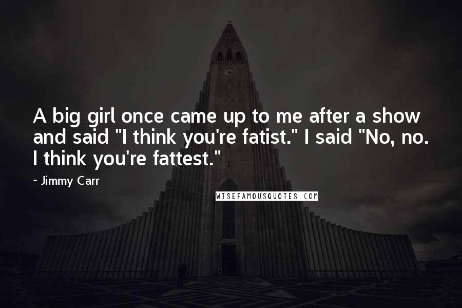 Jimmy Carr Quotes: A big girl once came up to me after a show and said "I think you're fatist." I said "No, no. I think you're fattest."