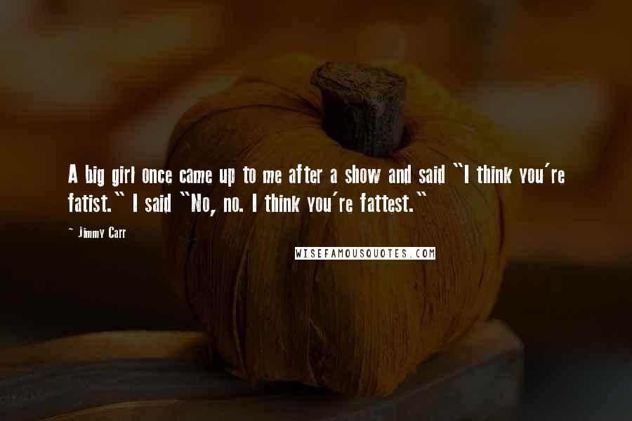 Jimmy Carr Quotes: A big girl once came up to me after a show and said "I think you're fatist." I said "No, no. I think you're fattest."