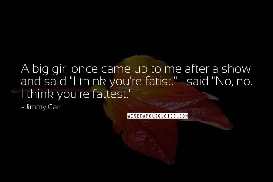 Jimmy Carr Quotes: A big girl once came up to me after a show and said "I think you're fatist." I said "No, no. I think you're fattest."