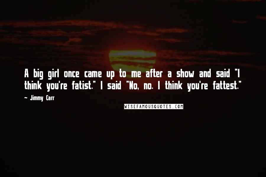 Jimmy Carr Quotes: A big girl once came up to me after a show and said "I think you're fatist." I said "No, no. I think you're fattest."