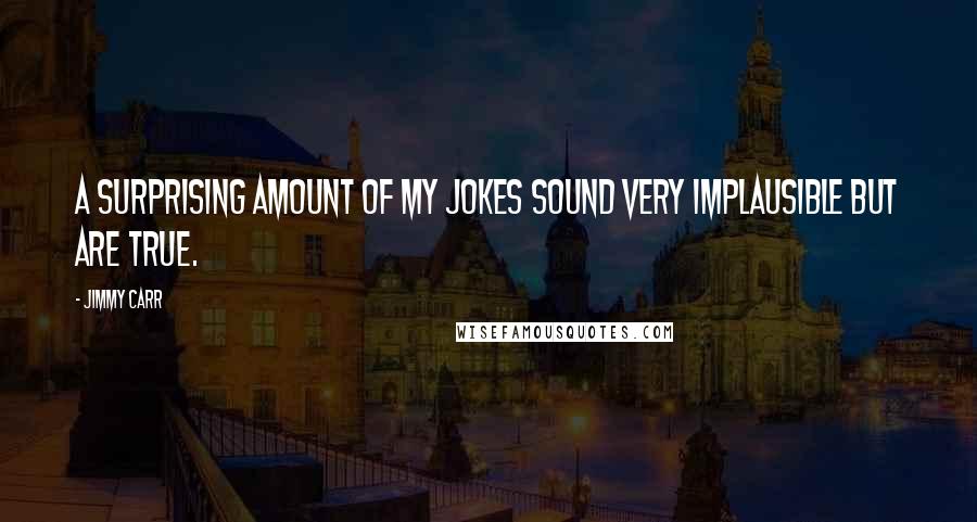 Jimmy Carr Quotes: A surprising amount of my jokes sound very implausible but are true.