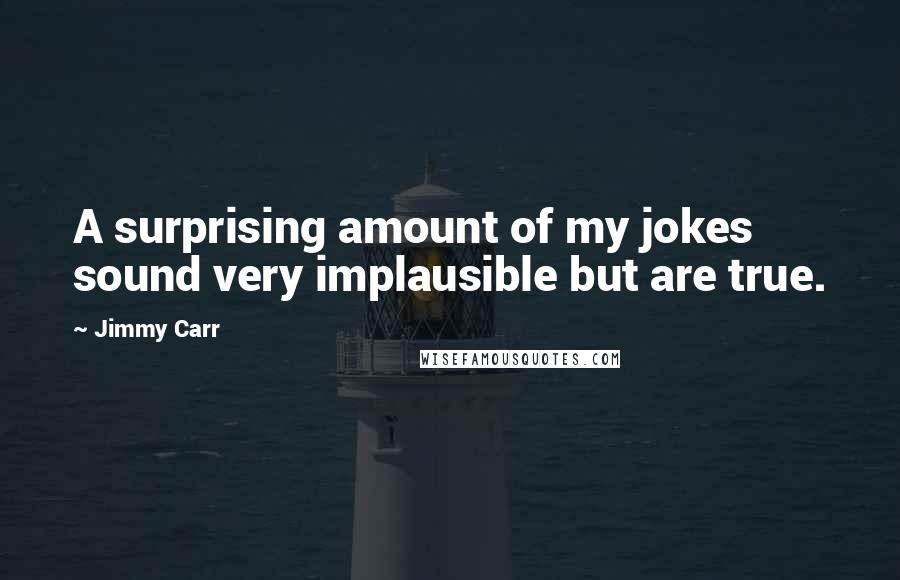 Jimmy Carr Quotes: A surprising amount of my jokes sound very implausible but are true.