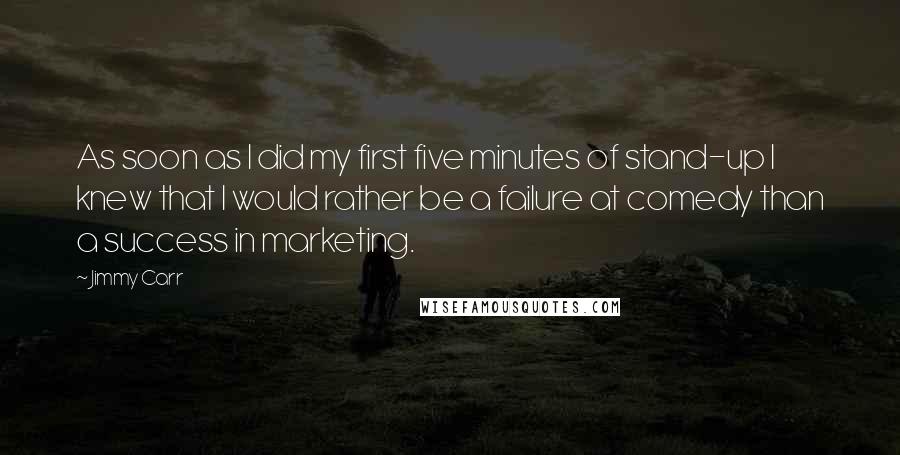 Jimmy Carr Quotes: As soon as I did my first five minutes of stand-up I knew that I would rather be a failure at comedy than a success in marketing.