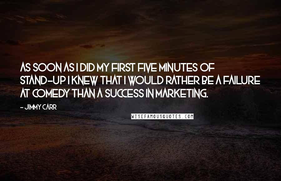 Jimmy Carr Quotes: As soon as I did my first five minutes of stand-up I knew that I would rather be a failure at comedy than a success in marketing.