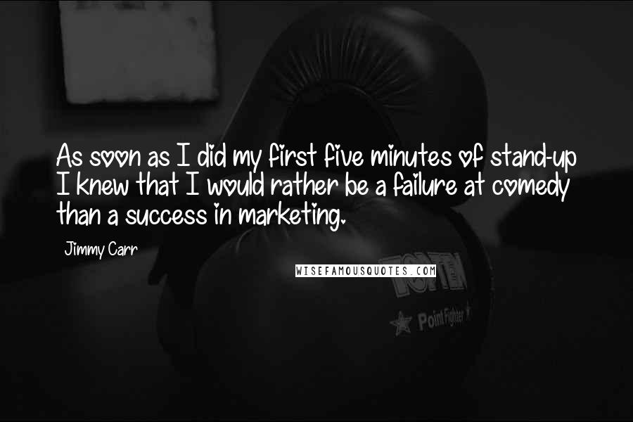 Jimmy Carr Quotes: As soon as I did my first five minutes of stand-up I knew that I would rather be a failure at comedy than a success in marketing.