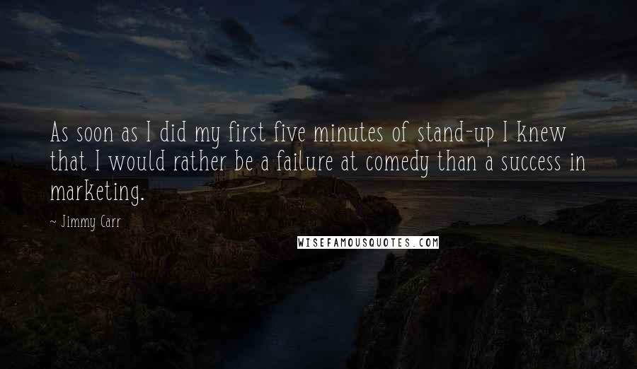 Jimmy Carr Quotes: As soon as I did my first five minutes of stand-up I knew that I would rather be a failure at comedy than a success in marketing.