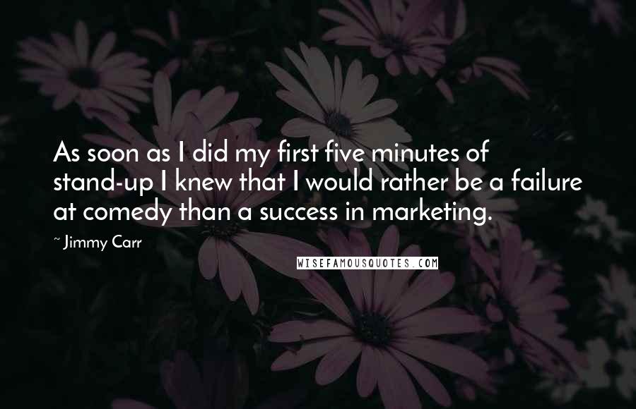 Jimmy Carr Quotes: As soon as I did my first five minutes of stand-up I knew that I would rather be a failure at comedy than a success in marketing.