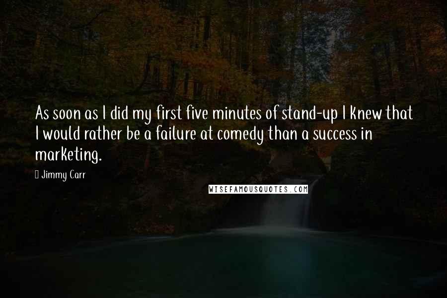 Jimmy Carr Quotes: As soon as I did my first five minutes of stand-up I knew that I would rather be a failure at comedy than a success in marketing.