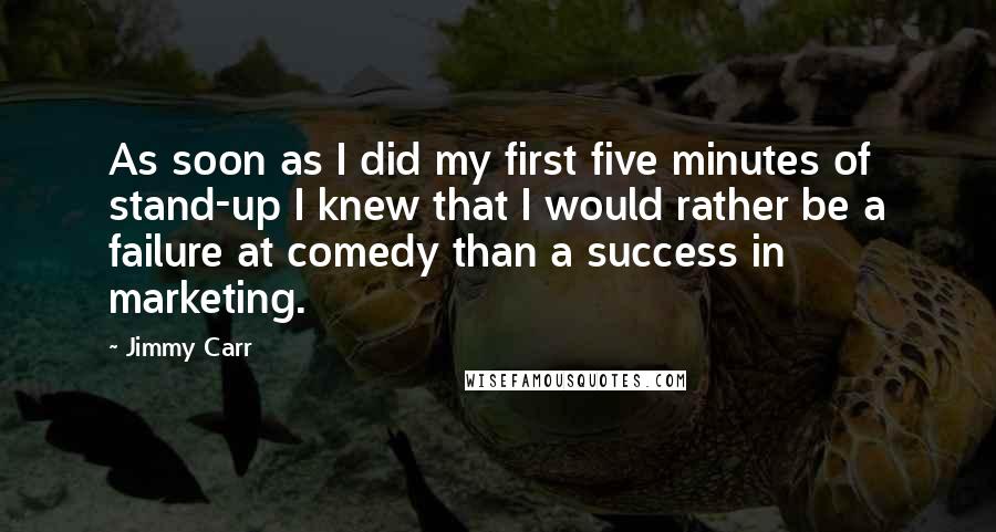 Jimmy Carr Quotes: As soon as I did my first five minutes of stand-up I knew that I would rather be a failure at comedy than a success in marketing.