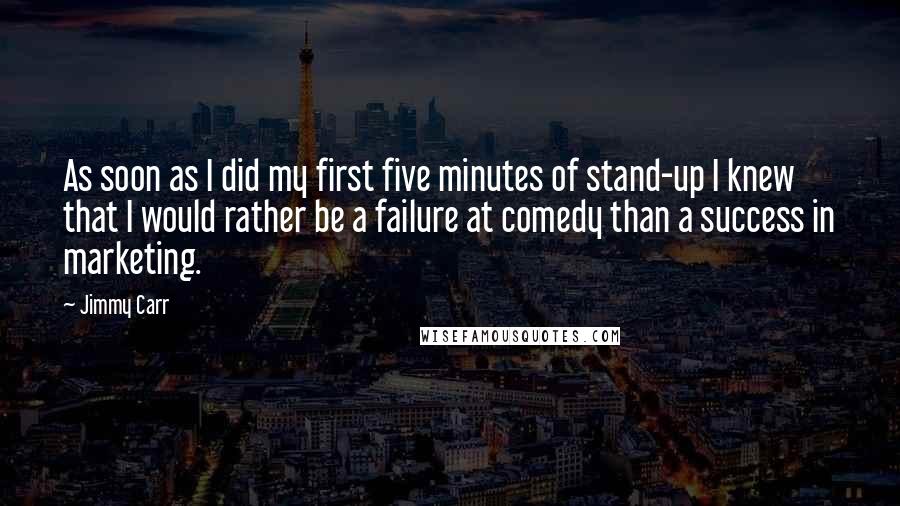 Jimmy Carr Quotes: As soon as I did my first five minutes of stand-up I knew that I would rather be a failure at comedy than a success in marketing.