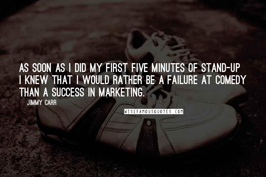 Jimmy Carr Quotes: As soon as I did my first five minutes of stand-up I knew that I would rather be a failure at comedy than a success in marketing.