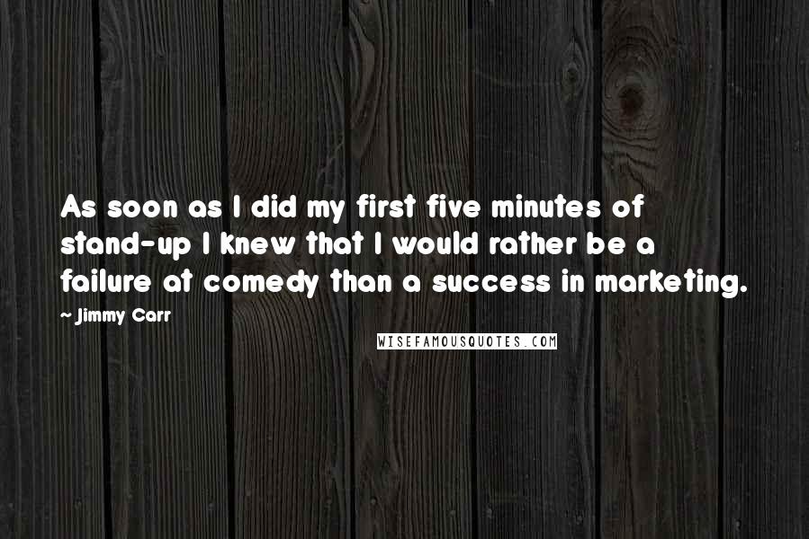 Jimmy Carr Quotes: As soon as I did my first five minutes of stand-up I knew that I would rather be a failure at comedy than a success in marketing.