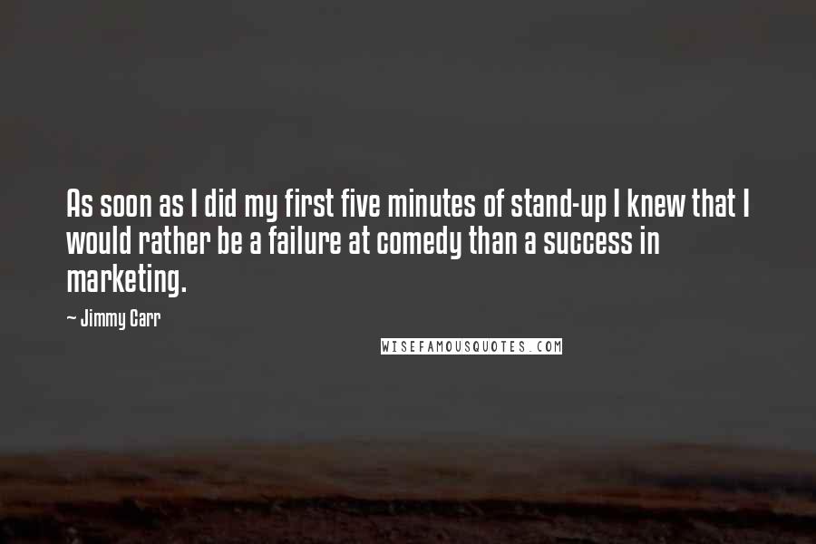 Jimmy Carr Quotes: As soon as I did my first five minutes of stand-up I knew that I would rather be a failure at comedy than a success in marketing.