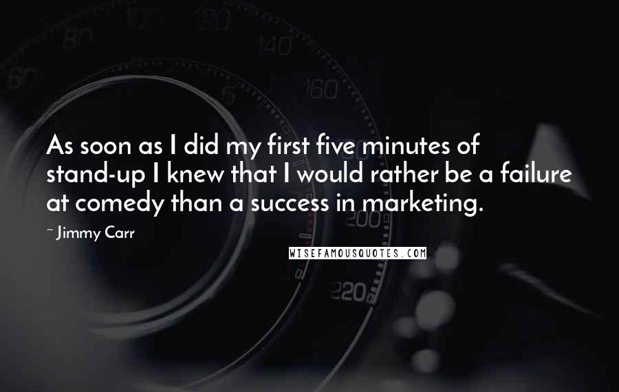 Jimmy Carr Quotes: As soon as I did my first five minutes of stand-up I knew that I would rather be a failure at comedy than a success in marketing.