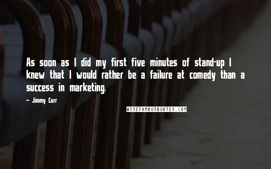 Jimmy Carr Quotes: As soon as I did my first five minutes of stand-up I knew that I would rather be a failure at comedy than a success in marketing.