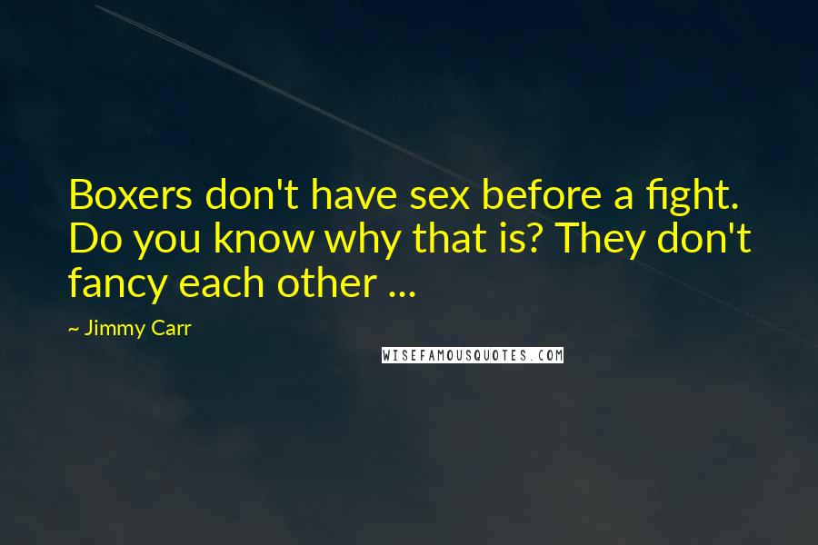 Jimmy Carr Quotes: Boxers don't have sex before a fight. Do you know why that is? They don't fancy each other ...