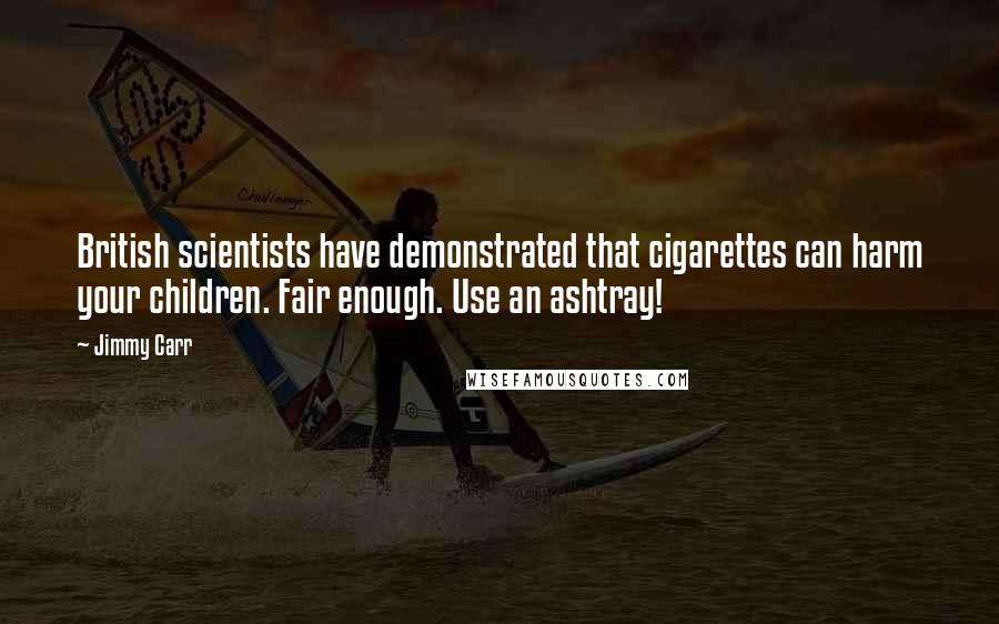 Jimmy Carr Quotes: British scientists have demonstrated that cigarettes can harm your children. Fair enough. Use an ashtray!
