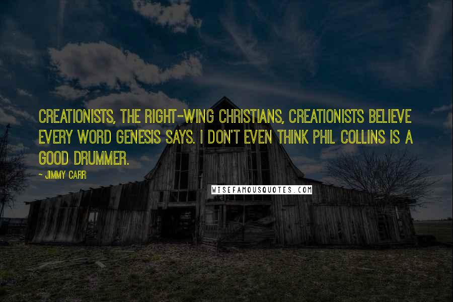 Jimmy Carr Quotes: Creationists, the right-wing Christians, creationists believe every word Genesis says. I don't even think Phil Collins is a good drummer.