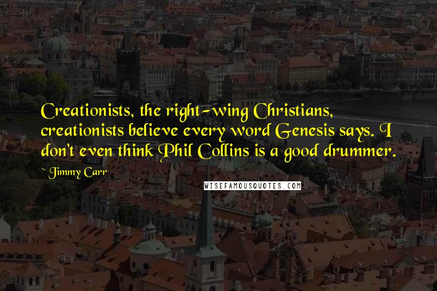 Jimmy Carr Quotes: Creationists, the right-wing Christians, creationists believe every word Genesis says. I don't even think Phil Collins is a good drummer.