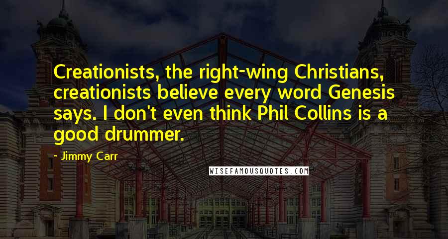 Jimmy Carr Quotes: Creationists, the right-wing Christians, creationists believe every word Genesis says. I don't even think Phil Collins is a good drummer.