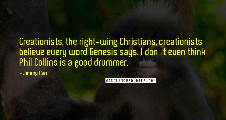 Jimmy Carr Quotes: Creationists, the right-wing Christians, creationists believe every word Genesis says. I don't even think Phil Collins is a good drummer.