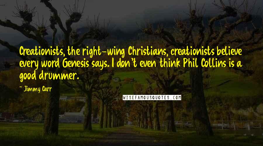 Jimmy Carr Quotes: Creationists, the right-wing Christians, creationists believe every word Genesis says. I don't even think Phil Collins is a good drummer.