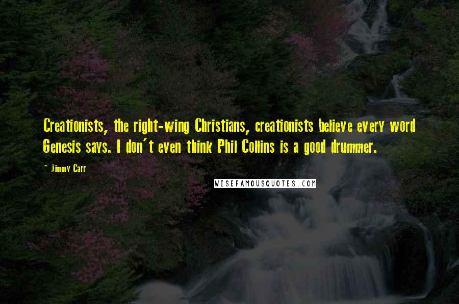 Jimmy Carr Quotes: Creationists, the right-wing Christians, creationists believe every word Genesis says. I don't even think Phil Collins is a good drummer.