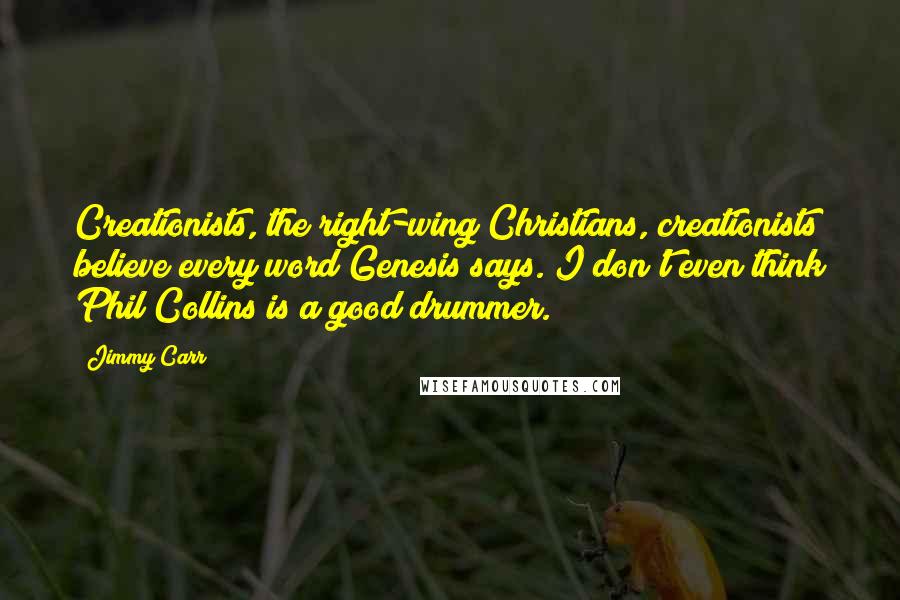 Jimmy Carr Quotes: Creationists, the right-wing Christians, creationists believe every word Genesis says. I don't even think Phil Collins is a good drummer.