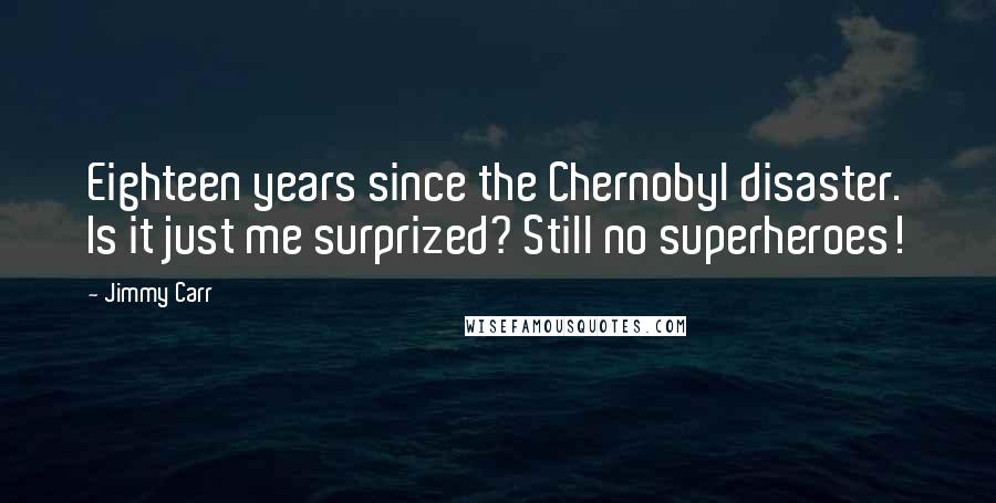 Jimmy Carr Quotes: Eighteen years since the Chernobyl disaster. Is it just me surprized? Still no superheroes!