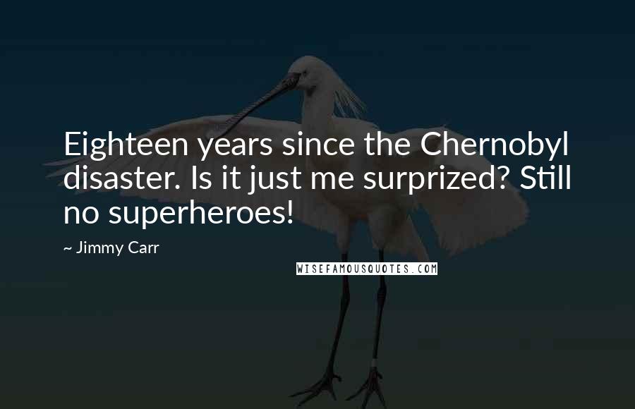 Jimmy Carr Quotes: Eighteen years since the Chernobyl disaster. Is it just me surprized? Still no superheroes!