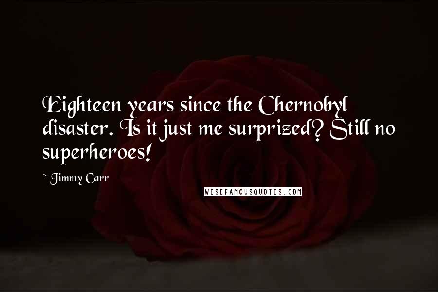 Jimmy Carr Quotes: Eighteen years since the Chernobyl disaster. Is it just me surprized? Still no superheroes!