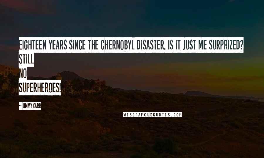 Jimmy Carr Quotes: Eighteen years since the Chernobyl disaster. Is it just me surprized? Still no superheroes!