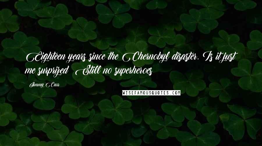 Jimmy Carr Quotes: Eighteen years since the Chernobyl disaster. Is it just me surprized? Still no superheroes!