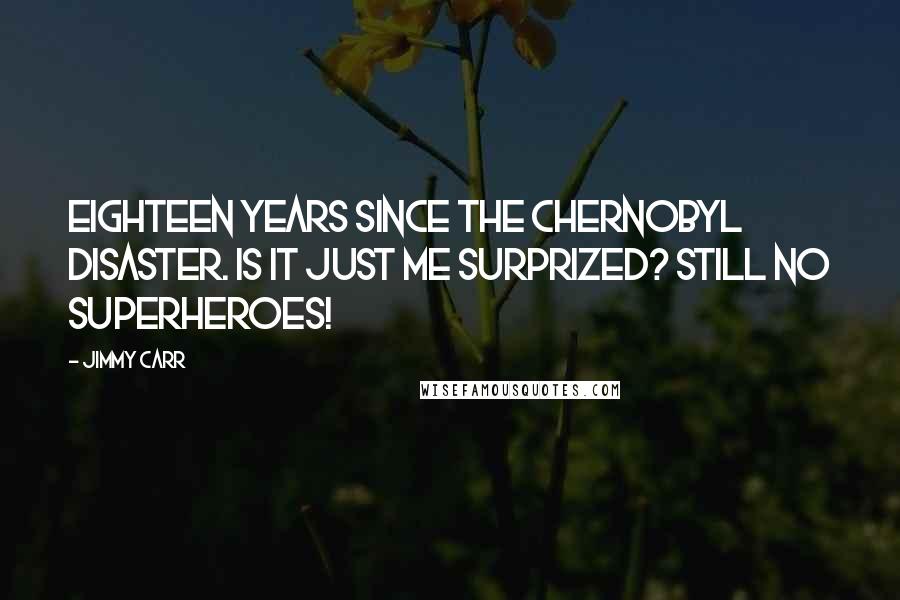 Jimmy Carr Quotes: Eighteen years since the Chernobyl disaster. Is it just me surprized? Still no superheroes!