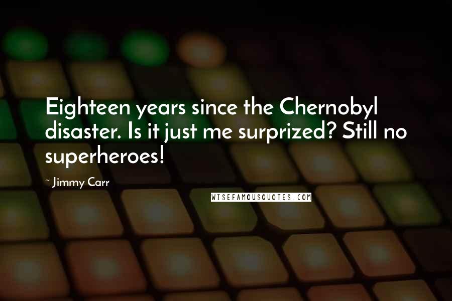 Jimmy Carr Quotes: Eighteen years since the Chernobyl disaster. Is it just me surprized? Still no superheroes!